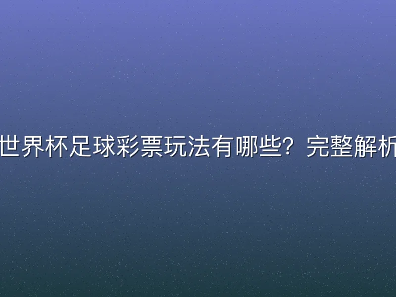 世界杯足球彩票玩法有哪些？完整解析