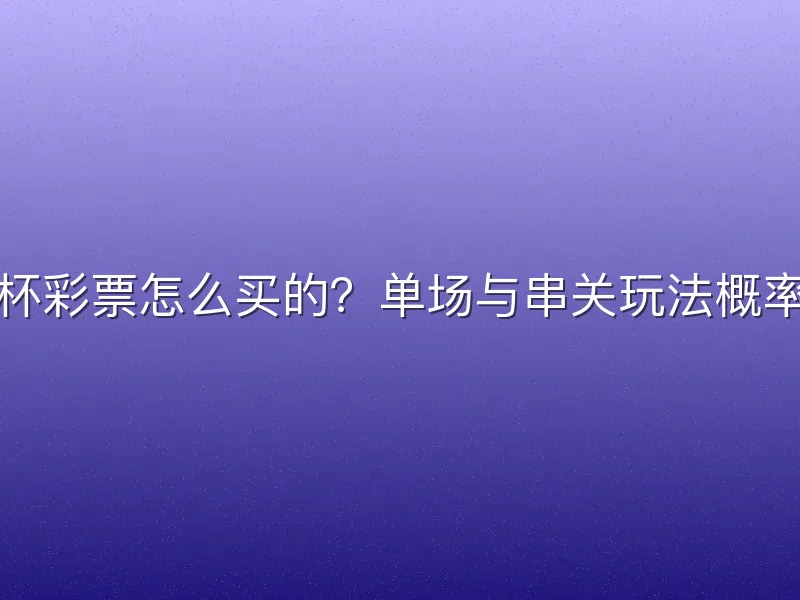 世界杯彩票怎么买的？单场与串关玩法概率对比